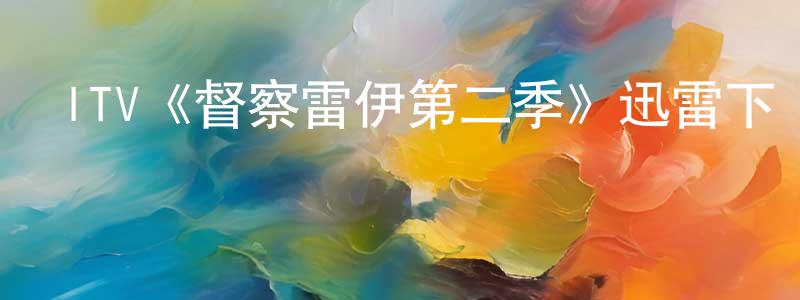 崔雅珍的動漫綜藝大全,ITV《督察雷伊第二季》迅雷下載/在線觀看/百度云-犯罪/歷史載-美劇天堂